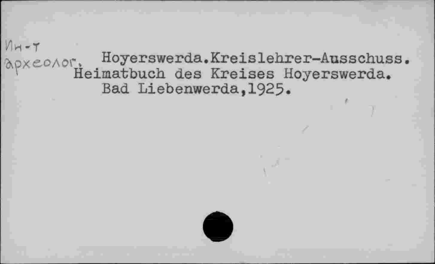 ﻿Ии-Т
Археолог» Hoyerswerda.Kreislehrer-Ausschuss Heimatbuch des Kreises Hoyerswerda.
Bad Liebenwerda,1925.